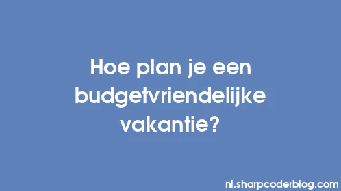 Hoe plan je een budgetvriendelijke vakantie? - Thumbnail