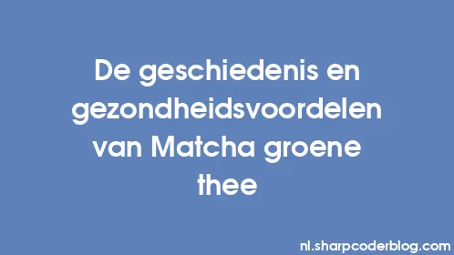 De geschiedenis en gezondheidsvoordelen van Matcha groene thee - Thumbnail